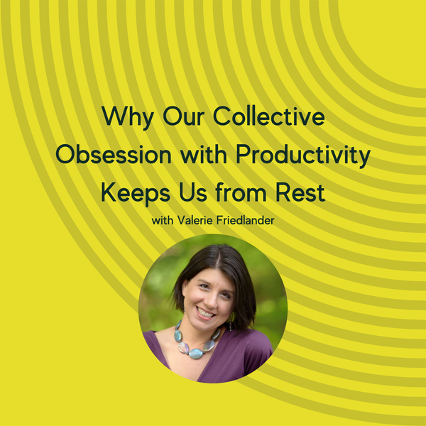 Why Our Collective Obsession with Productivity Keeps Us from Rest with Valerie Friedlander